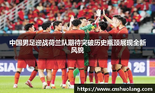 中国男足迎战荷兰队期待突破历史瓶颈展现全新风貌