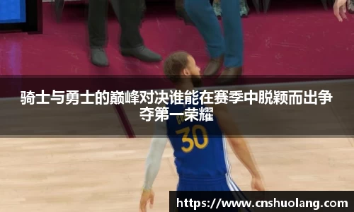 骑士与勇士的巅峰对决谁能在赛季中脱颖而出争夺第一荣耀